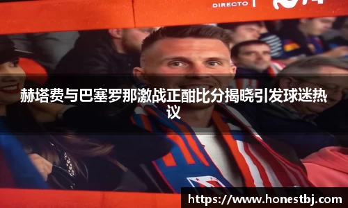 赫塔费与巴塞罗那激战正酣比分揭晓引发球迷热议