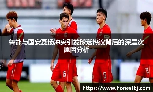 鲁能与国安赛场冲突引发球迷热议背后的深层次原因分析
